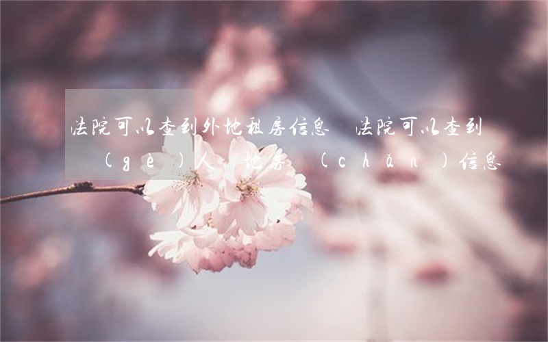 法院可以查到外地租房信息嗎(法院可以查到個(gè)人異地房產(chǎn)信息嗎?)
