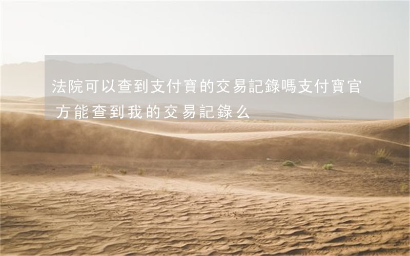 法院可以查到支付寶的交易記錄嗎(支付寶官方能查到我的交易記錄么)