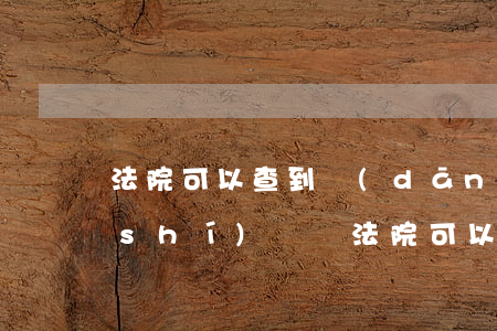 法院可以查到當(dāng)事人開庭時(shí)間嗎(法院可以查到當(dāng)事人開庭時(shí)間嗎)