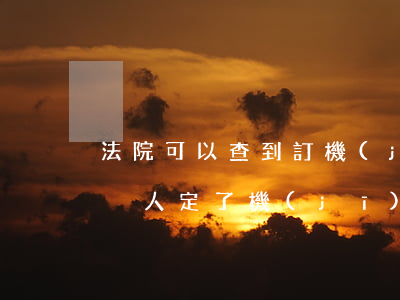 法院可以查到訂機(jī)票記錄嗎(怎么查別人定了機(jī)票)