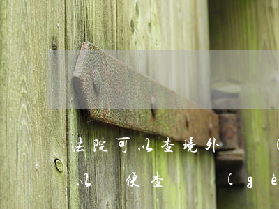 法院可以查境外資產(chǎn)嗎(法院可以隨便查詢個(gè)人財(cái)產(chǎn)嗎)