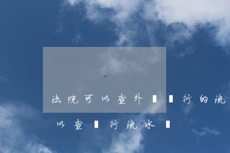 法院可以查外資銀行的流水嗎(離婚案法院可以查銀行流水嗎)