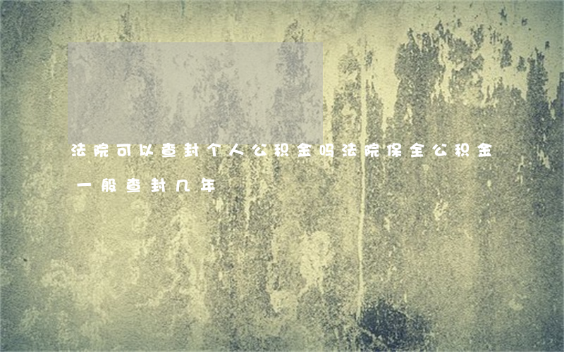 法院可以查封个人公积金吗(法院保全公积金一般查封几年)