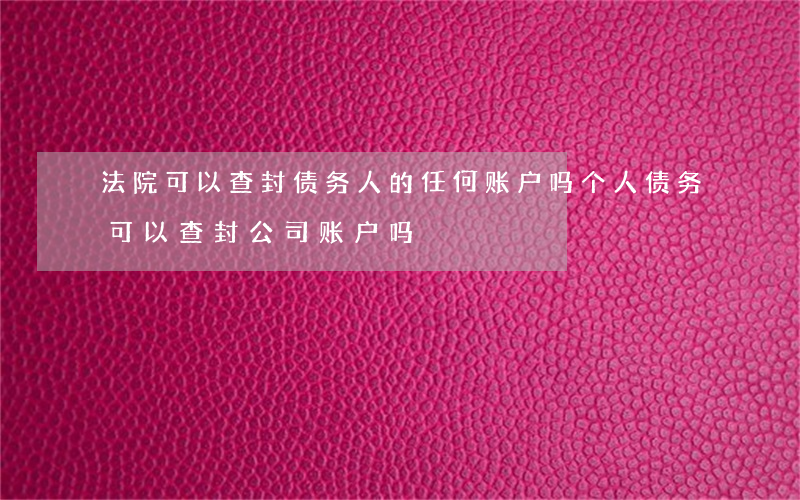 法院可以查封债务人的任何账户吗(个人债务可以查封公司账户吗)