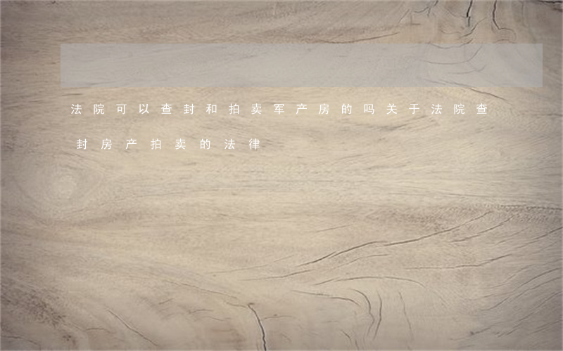 法院可以查封和拍卖军产房的吗(关于法院查封房产拍卖的法律)