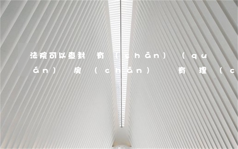 法院可以查封沒有產(chǎn)權(quán)證房產(chǎn)嗎(沒有辦理產(chǎn)權(quán)證的房屋能查封嗎)