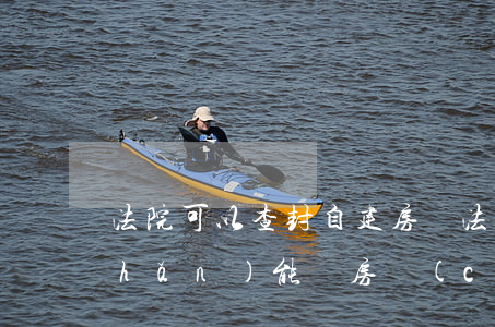法院可以查封自建房嗎(法院查封的房產(chǎn)能辦房產(chǎn)證嗎)