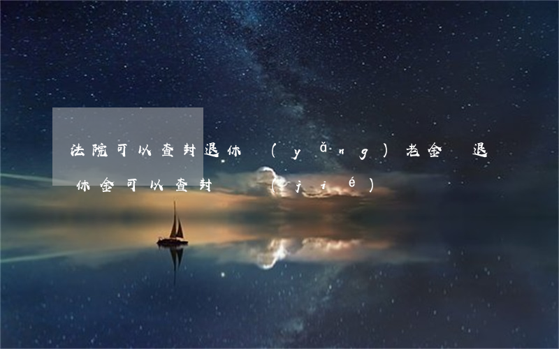 法院可以查封退休養(yǎng)老金嗎(退休金可以查封凍結(jié)嗎)