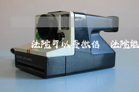 法院可以查微信嗎(法院能查微信和支付寶嗎)