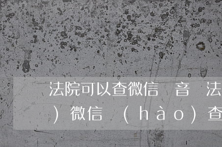 法院可以查微信錄音嗎(法院能通過(guò)微信號(hào)查到實(shí)名信息嗎)