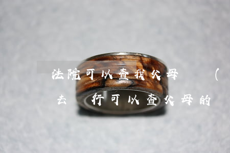 法院可以查我父母財產(chǎn)嗎(自己去銀行可以查父母的財產(chǎn)嗎)