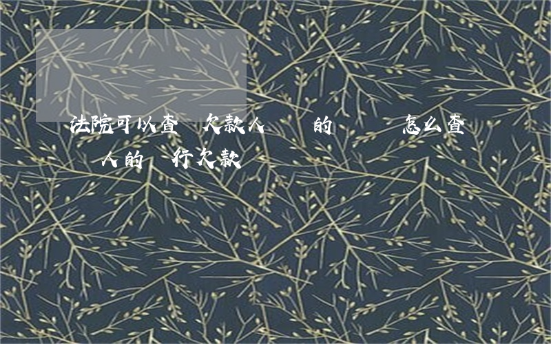 法院可以查詢欠款人親屬的賬號嗎(怎么查詢別人的銀行欠款)