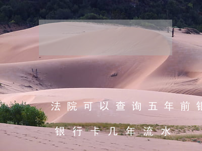 法院可以查询五年前银行流水吗(法院能查到银行卡几年流水)