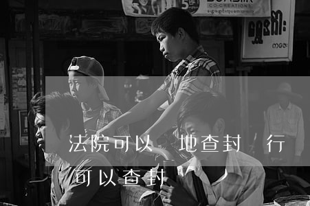 法院可以異地查封銀行賬戶嗎(政府賬戶法院可以查封嗎)