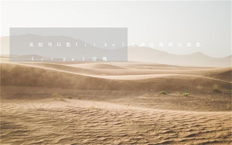 法院可以監(jiān)控微信嗎(微信能監(jiān)控嗎)
