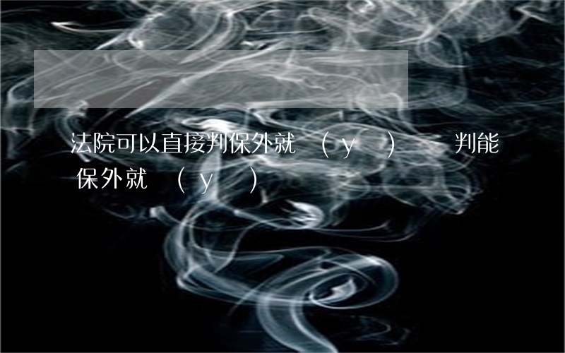 法院可以直接判保外就醫(yī)嗎(剛判能保外就醫(yī)嗎)