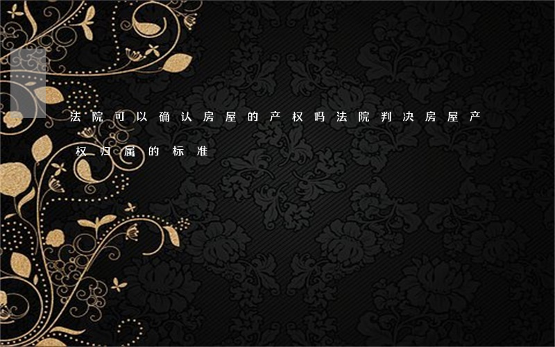 法院可以确认房屋的产权吗(法院判决房屋产权归属的标准)