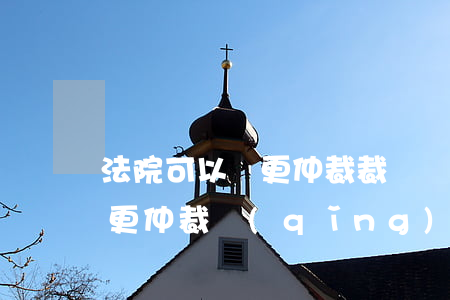法院可以變更仲裁裁決嗎(商事仲裁能不能變更仲裁請(qǐng)求)