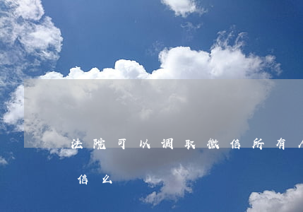 法院可以调取微信所有人吗(法院人员会加微信么)