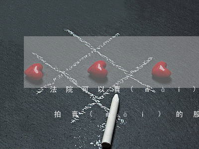 法院可以賣(mài)掉股票嗎(股份被司法拍賣(mài)的股票好不好)