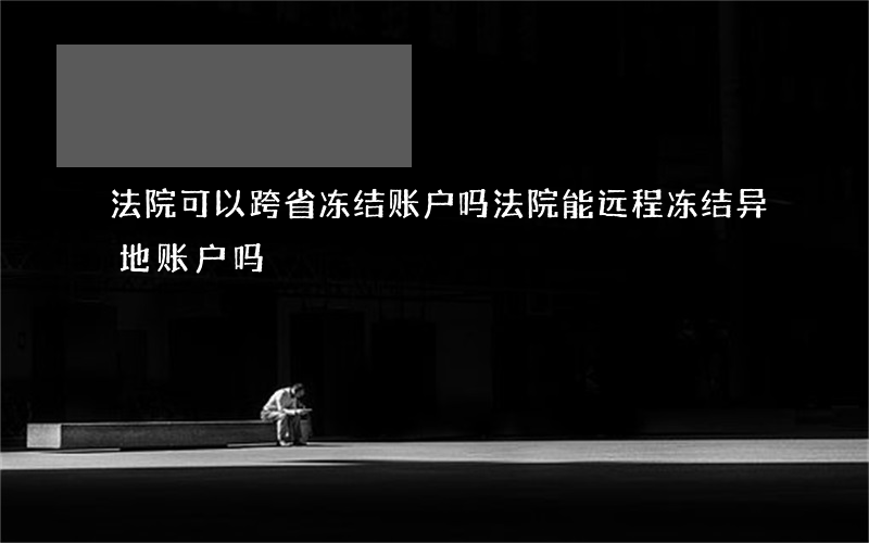 法院可以跨省冻结账户吗(法院能远程冻结异地账户吗)