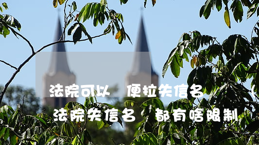 法院可以隨便拉失信名單嗎(進(jìn)入法院失信名單都有啥限制)