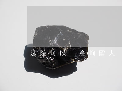 法院可以隨意拘留人嗎(為什么法院不能拘留)