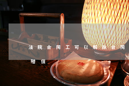法院合同工可以解除合同嗎(合同工到期解雇 賠償)