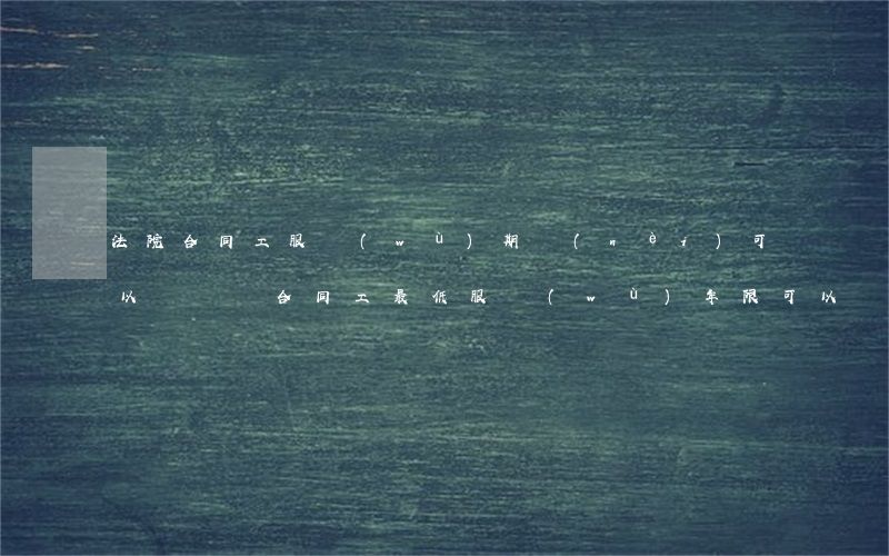 法院合同工服務(wù)期內(nèi)可以辭職嗎(合同工最低服務(wù)年限可以辭職嗎)