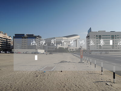 法院周六可以立案嗎(法院周六周日可以立案嗎)