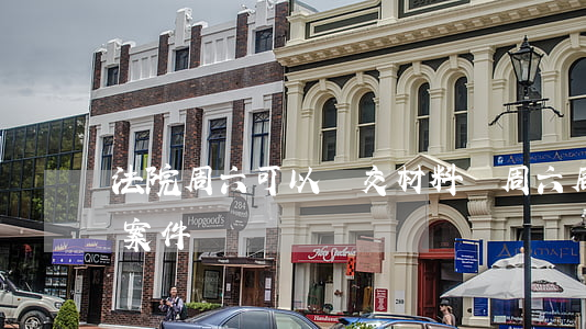 法院周六可以遞交材料嗎(周六周日法院受理案件嗎)