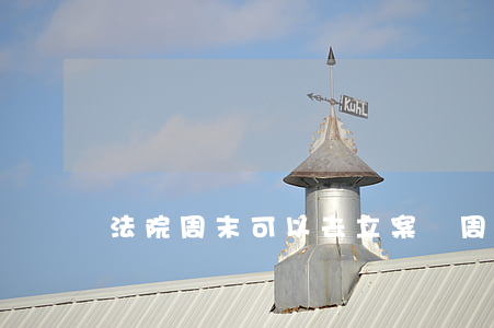 法院周末可以去立案嗎(周末可以去法院起訴嗎)