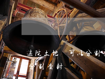 法院土地證可以分割查封嗎(法院土地證可以分割查封嗎)