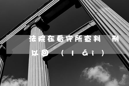 法院在看守所宣判緩刑當(dāng)天可以回來(lái)嗎(當(dāng)庭宣判緩刑后是不是還要回看守所)