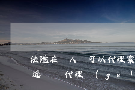 法院在職人員可以代理案件嗎(在職法官民事近親屬代理規(guī)定)