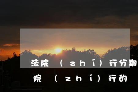 法院執(zhí)行分期還還可以抓人嗎(法院執(zhí)行的錢可以分期還嗎)