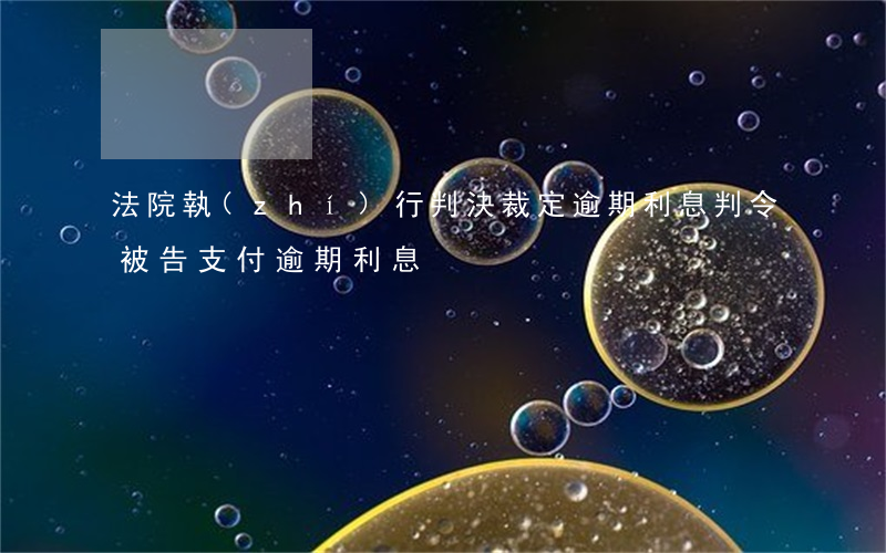 法院執(zhí)行判決裁定逾期利息(判令被告支付逾期利息)