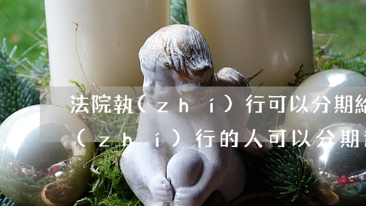 法院執(zhí)行可以分期給嗎(被法院執(zhí)行的人可以分期還款嗎)