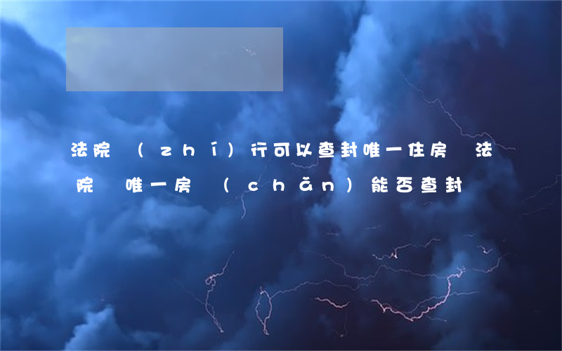 法院執(zhí)行可以查封唯一住房嗎(法院對唯一房產(chǎn)能否查封)