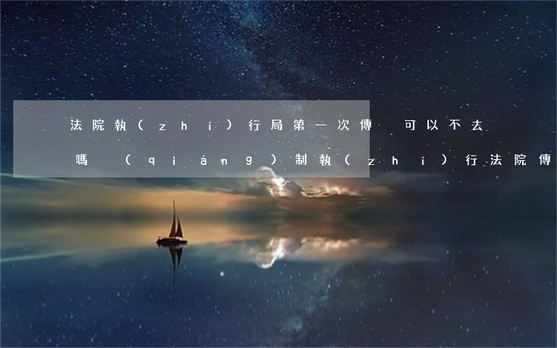 法院執(zhí)行局第一次傳喚可以不去嗎(強(qiáng)制執(zhí)行法院傳喚一定要去嗎)