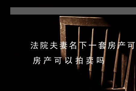 法院夫妻名下一套房产可以拍卖吗(夫妻共有房产可以拍卖吗)