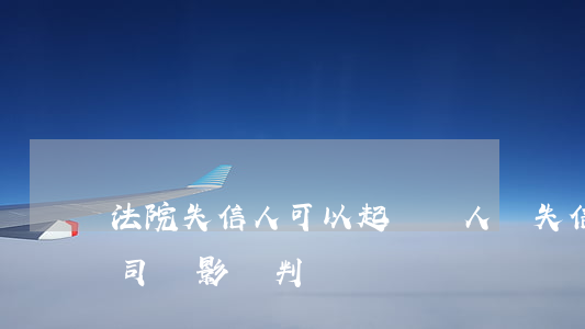 法院失信人可以起訴別人嗎(失信人可以打官司會影響判決嗎)