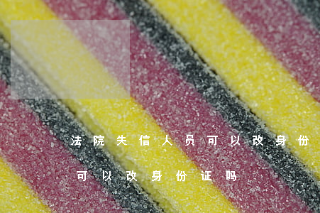 法院失信人员可以改身份证吗(法院失信人员可以改身份证吗)