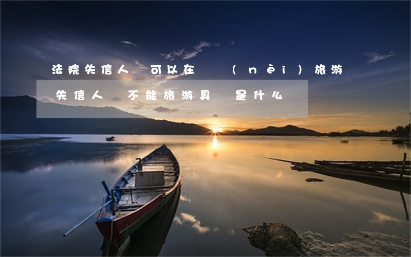 法院失信人員可以在國內(nèi)旅游嗎(失信人員不能旅游具體是什么)