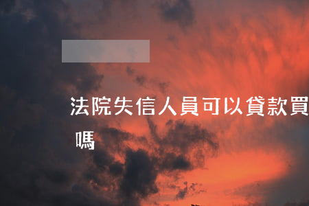 法院失信人員可以貸款買房嗎(失信人能買房嗎)