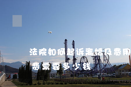 法院如何起诉离婚及费用(法院起诉离婚诉讼费需要多少钱)