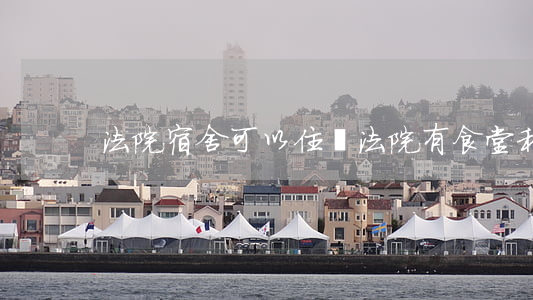 法院宿舍可以住嗎(法院有食堂和宿舍嗎)