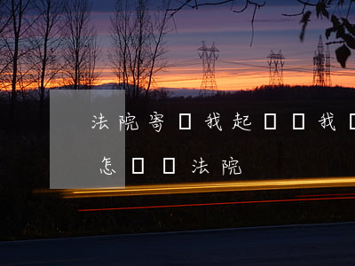 法院寄給我起訴書我該怎么做(起訴書寫好了怎樣給法院?)