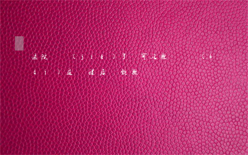 法院審結(jié)了還可以撤訴嗎(開(kāi)庭審理后還能撤訴嗎)