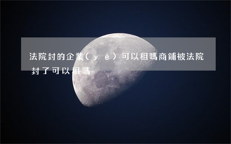 法院封的企業(yè)可以租嗎(商鋪被法院封了可以租嗎)